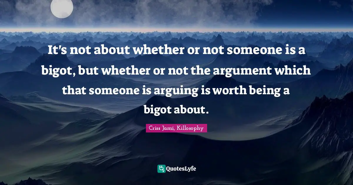 Arguments Quotes: "It's not about whether or not someone is a bigot, but whether or not the argument which that someone is arguing is worth being a bigot about."