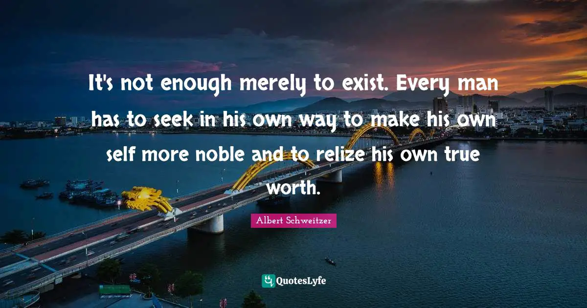 It's not enough merely to exist. Every man has to seek in his own way to make his own self more noble and to relize his own true worth.