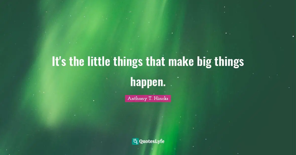 It's the little things that make big things happen.