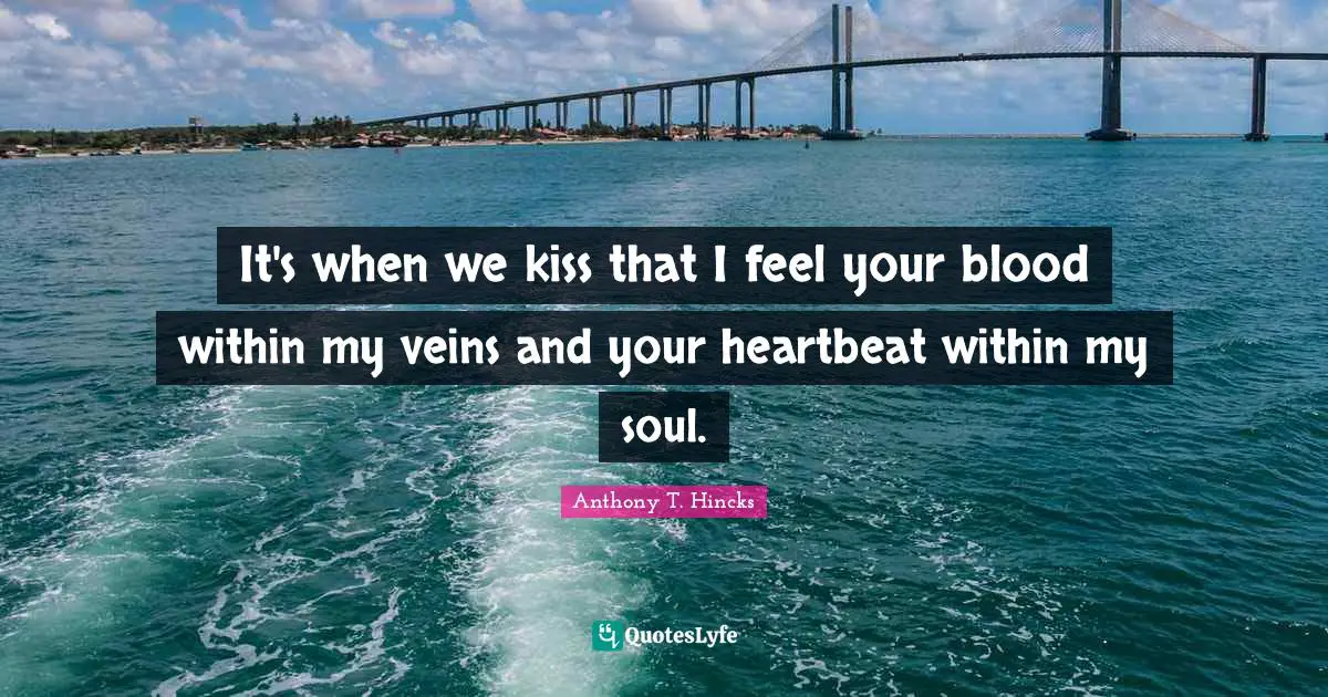 It's when we kiss that I feel your blood within my veins and your heartbeat within my soul.