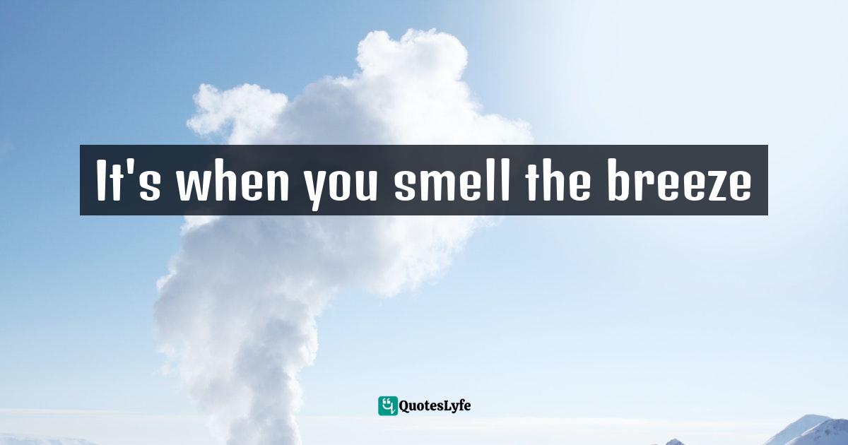 It's when you smell the breeze