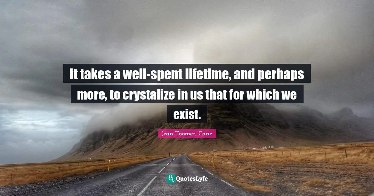 Jean Toomer Quotes: "It takes a well-spent lifetime, and perhaps more, to crystalize in us that for which we exist."