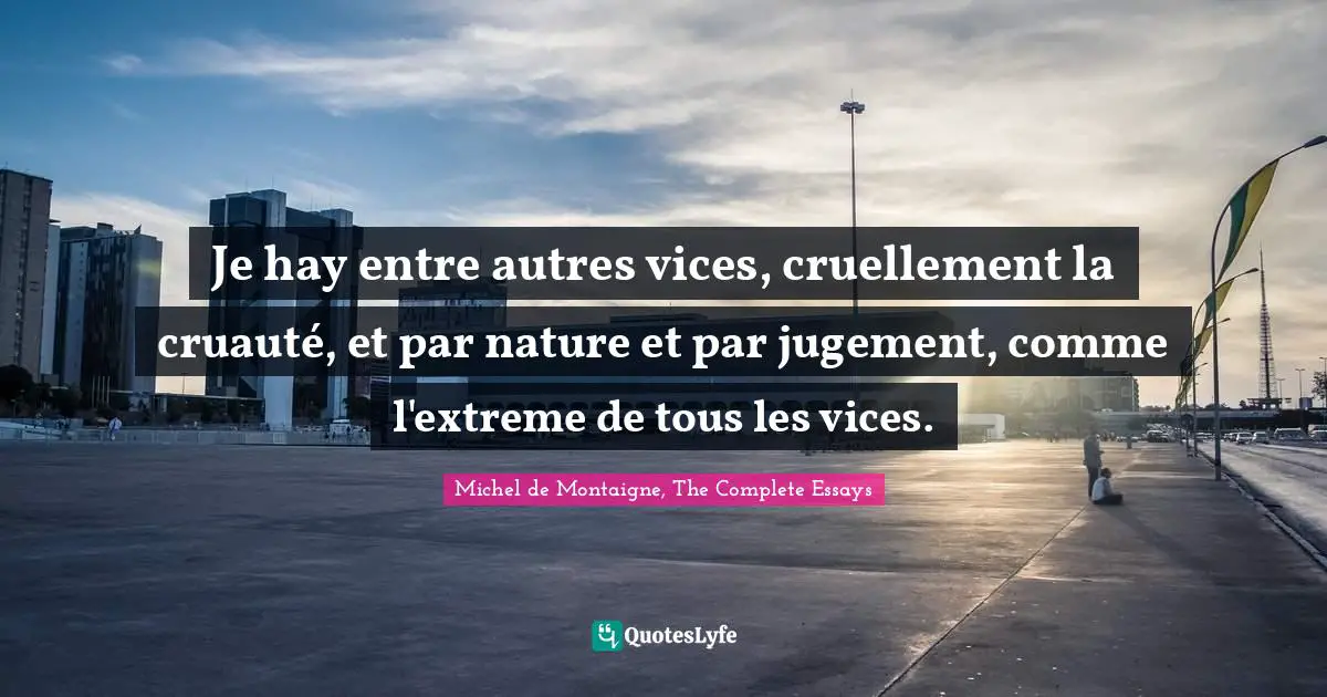 Je Hay Entre Autres Vices Cruellement La Cruaute Et Par Nature Et P Quote By Michel De Montaigne The Complete Essays Quoteslyfe