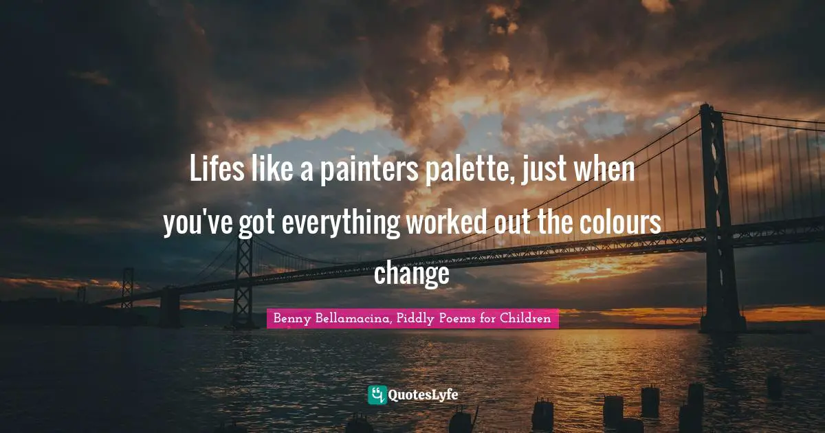 Lifes like a painters palette, just when you've got everything worked out the colours change