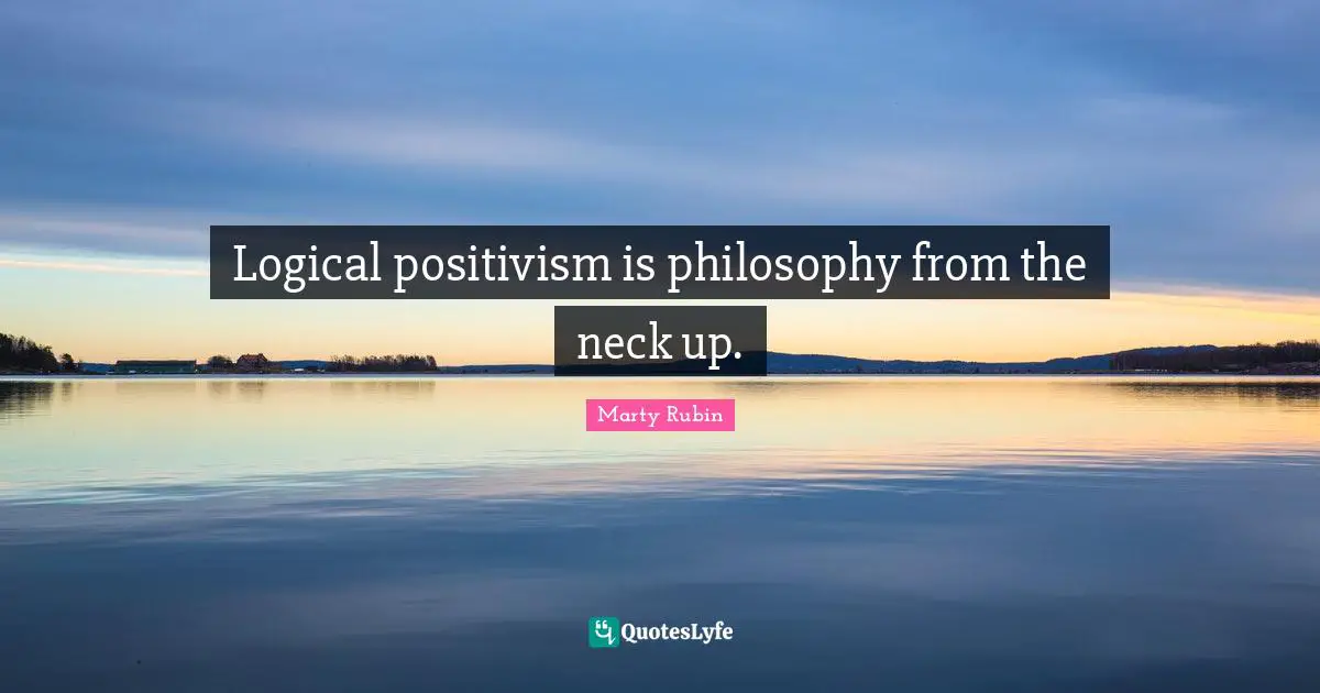 Logical positivism is philosophy from the neck up.
