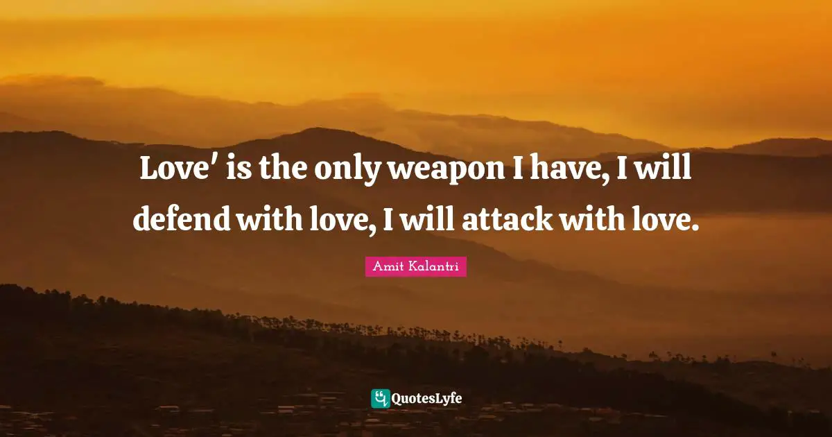 Love' is the only weapon I have, I will defend with love, I will attack with love.