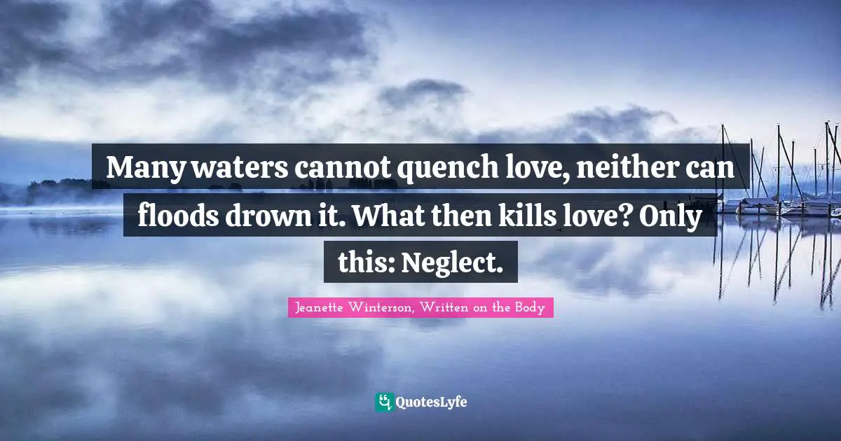 Many waters cannot quench love, neither can floods drown it. What then kills love? Only this: Neglect.