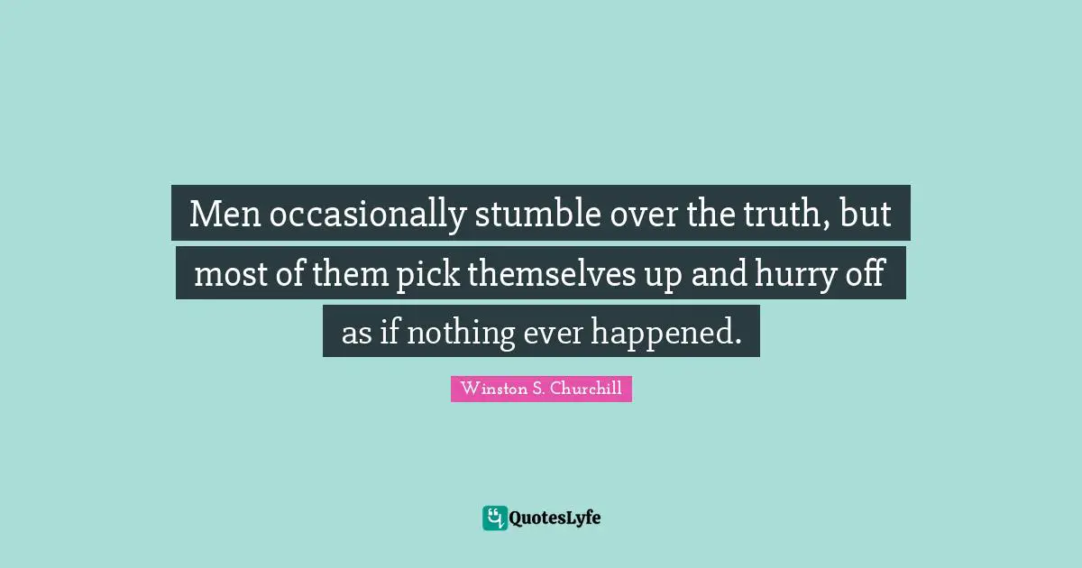 Men occasionally stumble over the truth, but most of them pick themselves up and hurry off as if nothing ever happened.