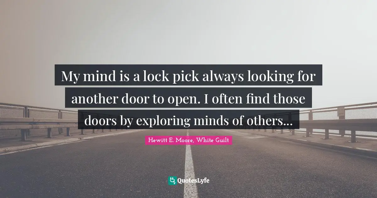 My mind is a lock pick always looking for another door to open. I often find those doors by exploring minds of others...