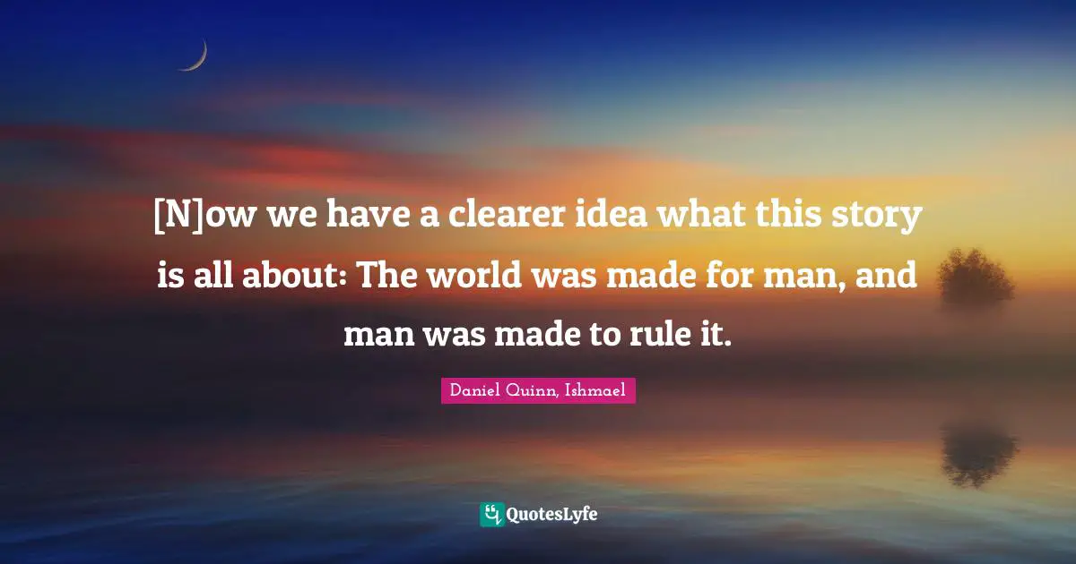 [N]ow we have a clearer idea what this story is all about: The world was made for man, and man was made to rule it.