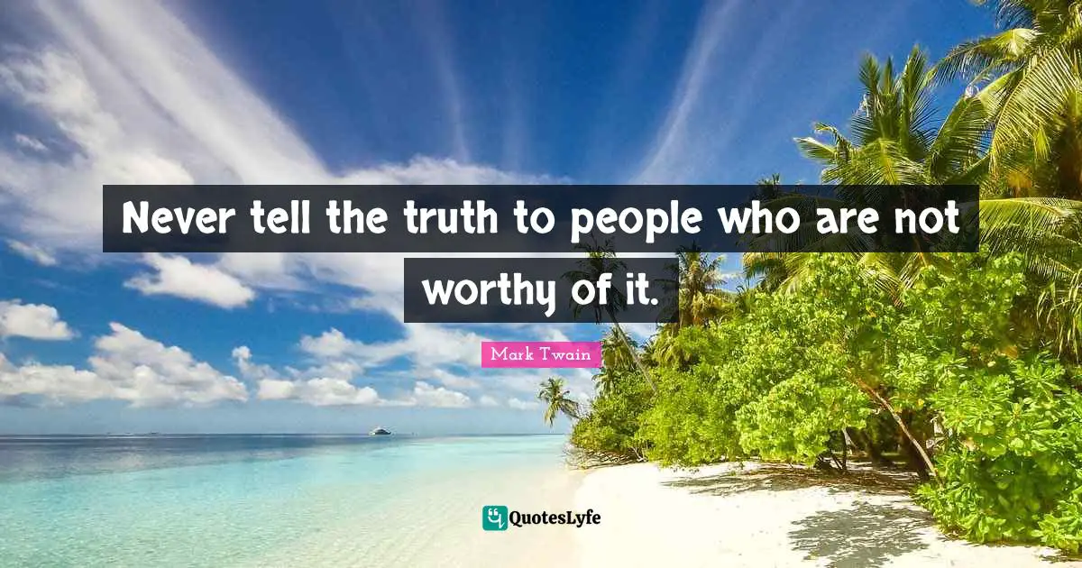 Never tell the truth to people who are not worthy of it.