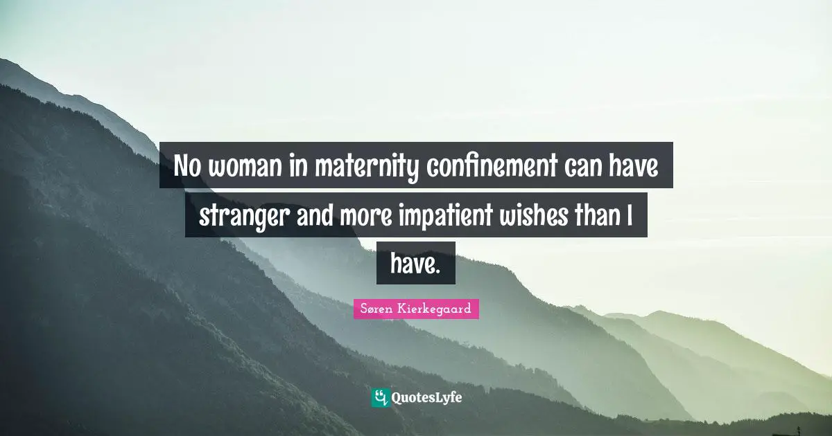 No woman in maternity confinement can have stranger and more impatient wishes than I have.