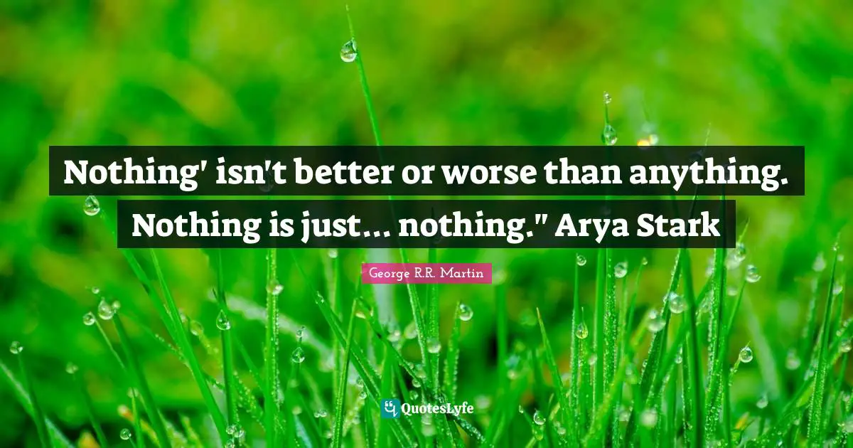 George R R Martin Quotes: "Nothing' isn't better or worse than anything. Nothing is just... nothing." Arya Stark"