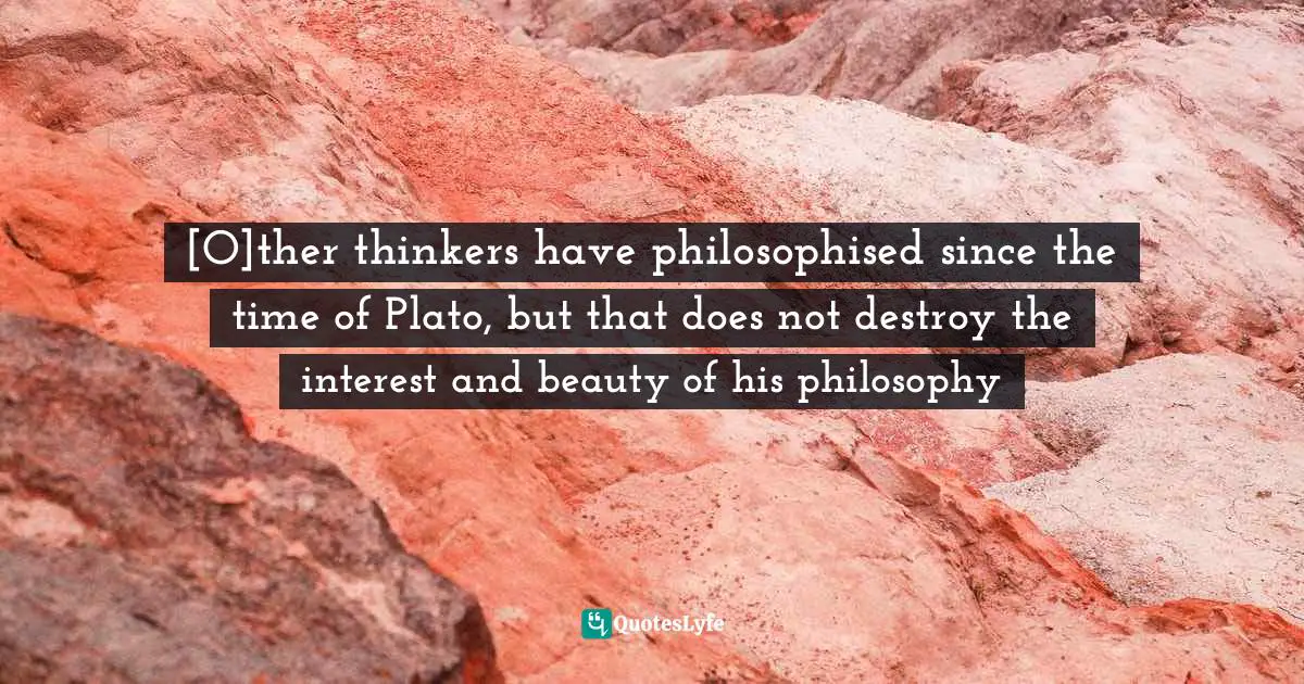 [O]ther thinkers have philosophised since the time of Plato, but that does not destroy the interest and beauty of his philosophy