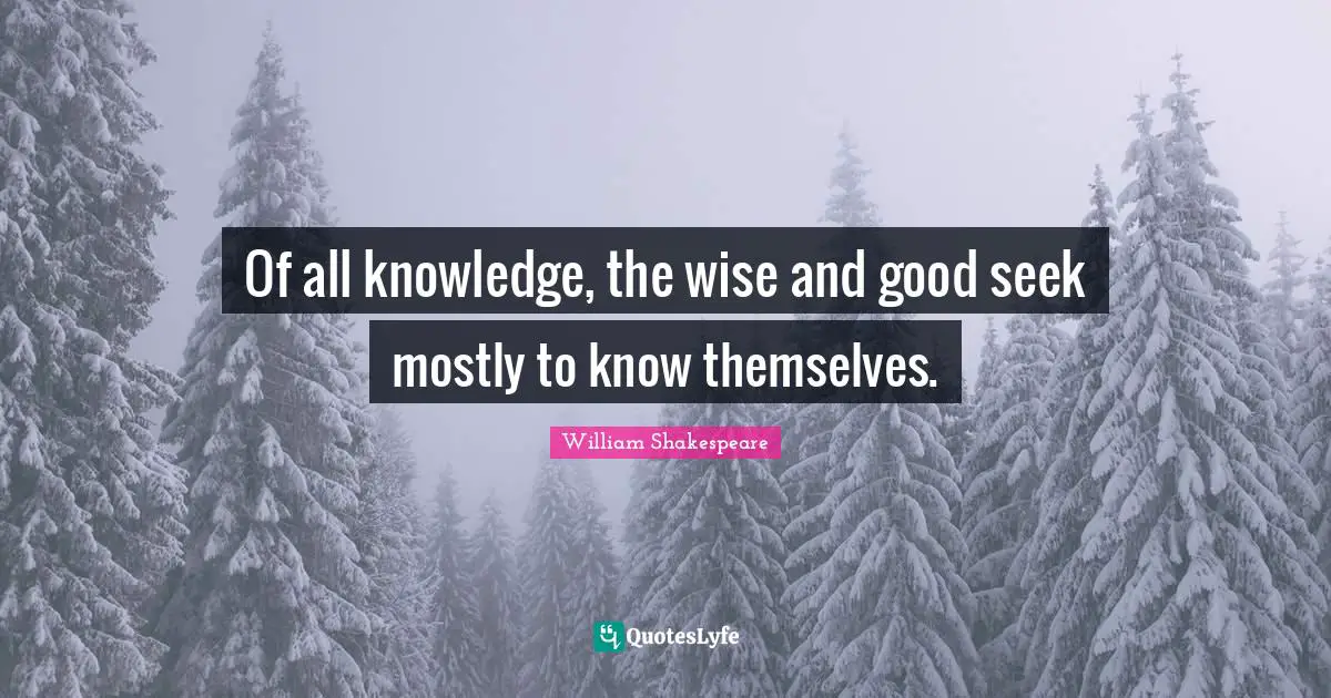 Of all knowledge, the wise and good seek mostly to know themselves.