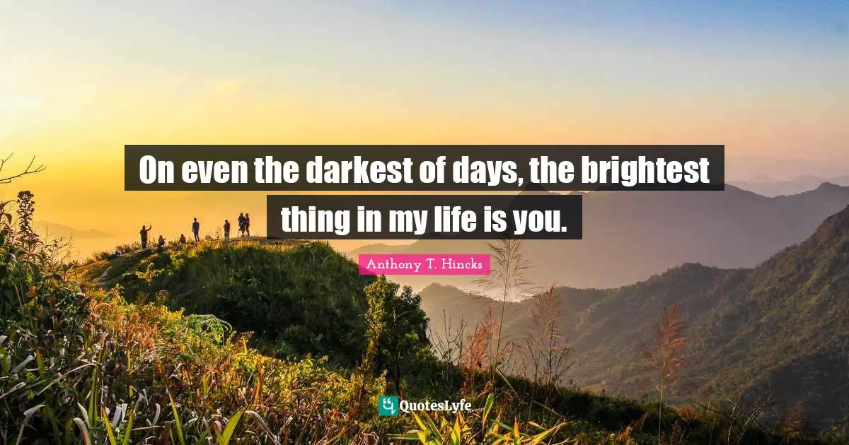 On even the darkest of days, the brightest thing in my life is you.