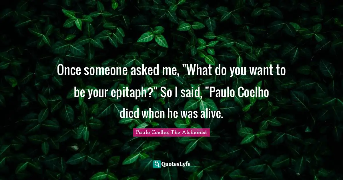 Paulo Coelho, The Alchemist Quotes: "Once someone asked me, "What do you want to be your epitaph?" So I said, "Paulo Coelho died when he was alive."