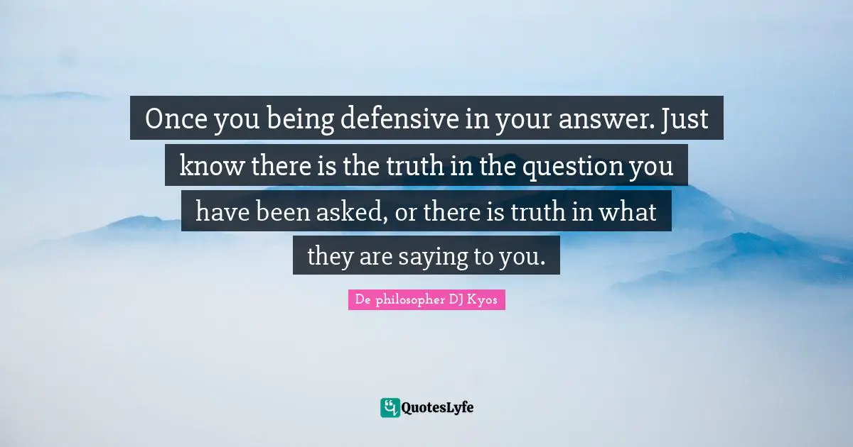 De philosopher DJ Kyos Quotes: Once you being defensive in your answer. Just know there is the truth in the question you have been asked, or there is truth in what they are saying to you.
