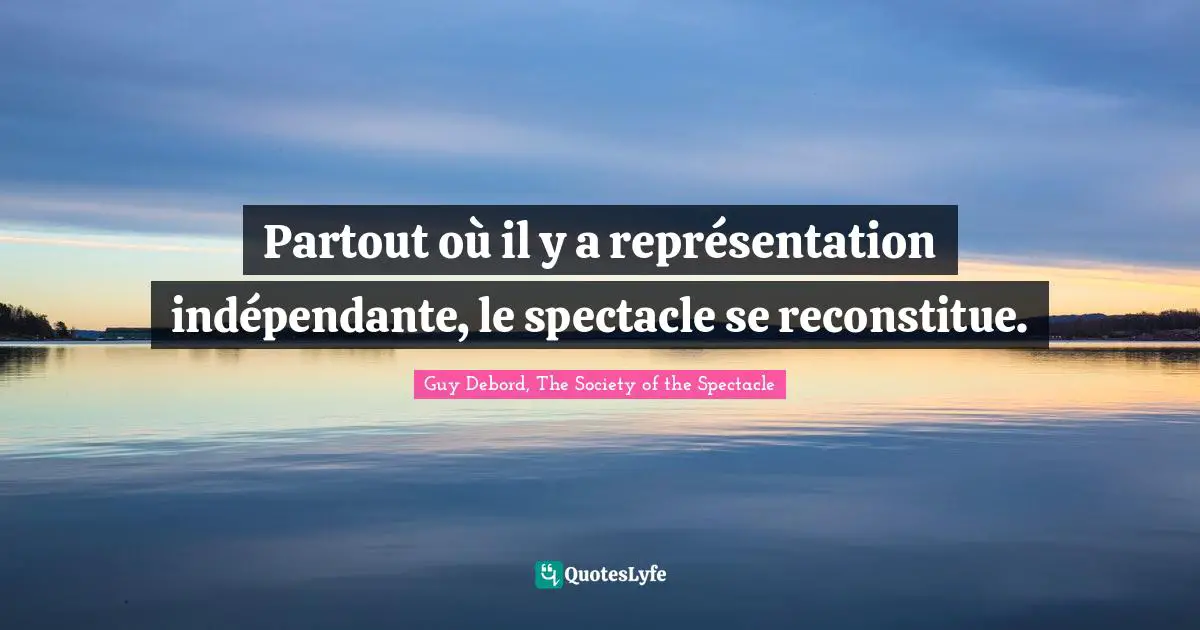 Guy Debord Quotes: "Partout où il y a représentation indépendante, le spectacle se reconstitue."