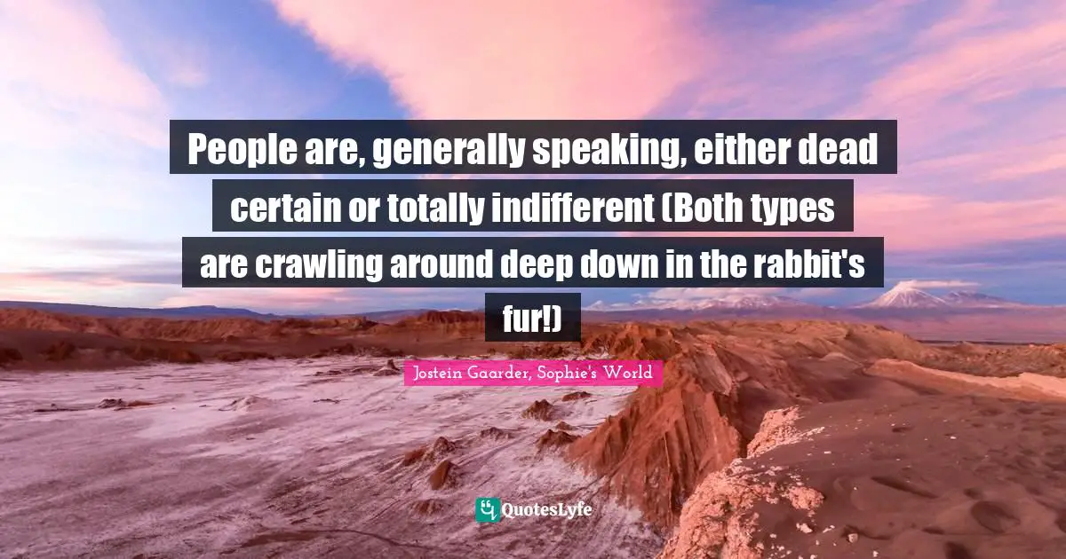 People are, generally speaking, either dead certain or totally indifferent (Both types are crawling around deep down in the rabbit's fur!)