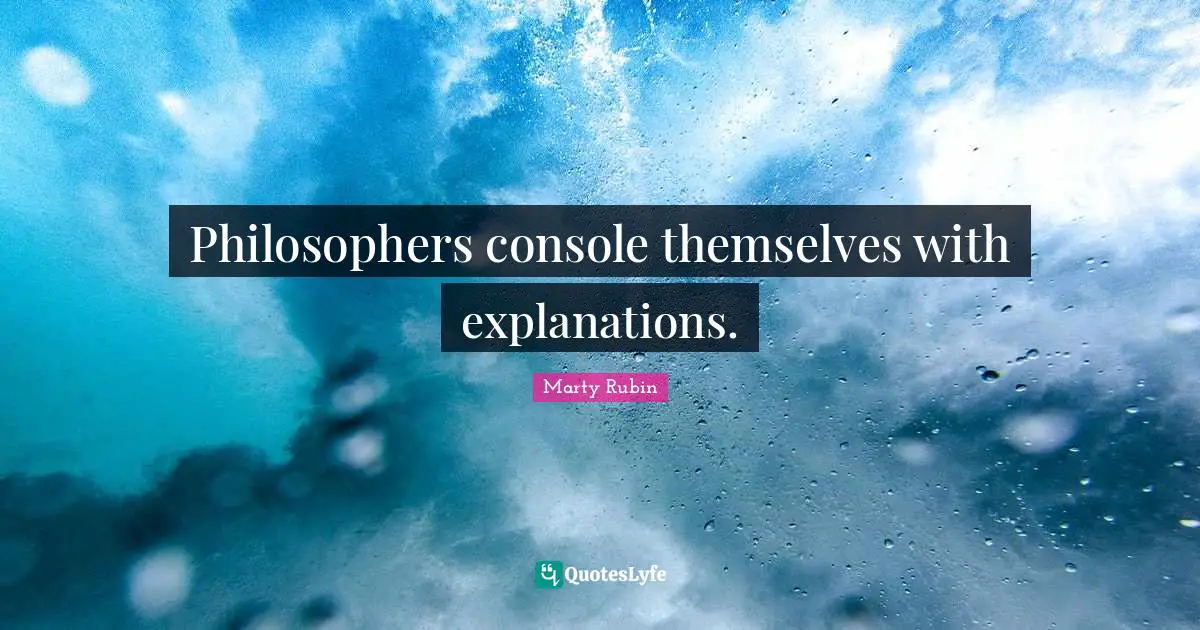 Philosophers console themselves with explanations.