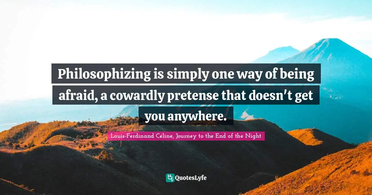Louis-Ferdinand Céline, Journey To The End Of The Night Quotes: "Philosophizing is simply one way of being afraid, a cowardly pretense that doesn't get you anywhere."