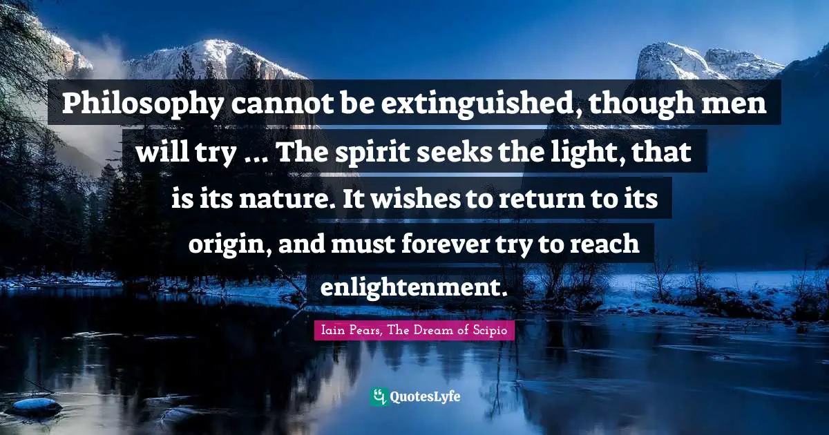 Philosophy cannot be extinguished, though men will try ... The spirit seeks the light, that is its nature. It wishes to return to its origin, and must forever try to reach enlightenment.