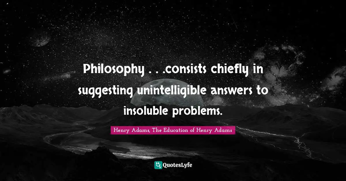 Philosophy . . .consists chiefly in suggesting unintelligible answers to insoluble problems.