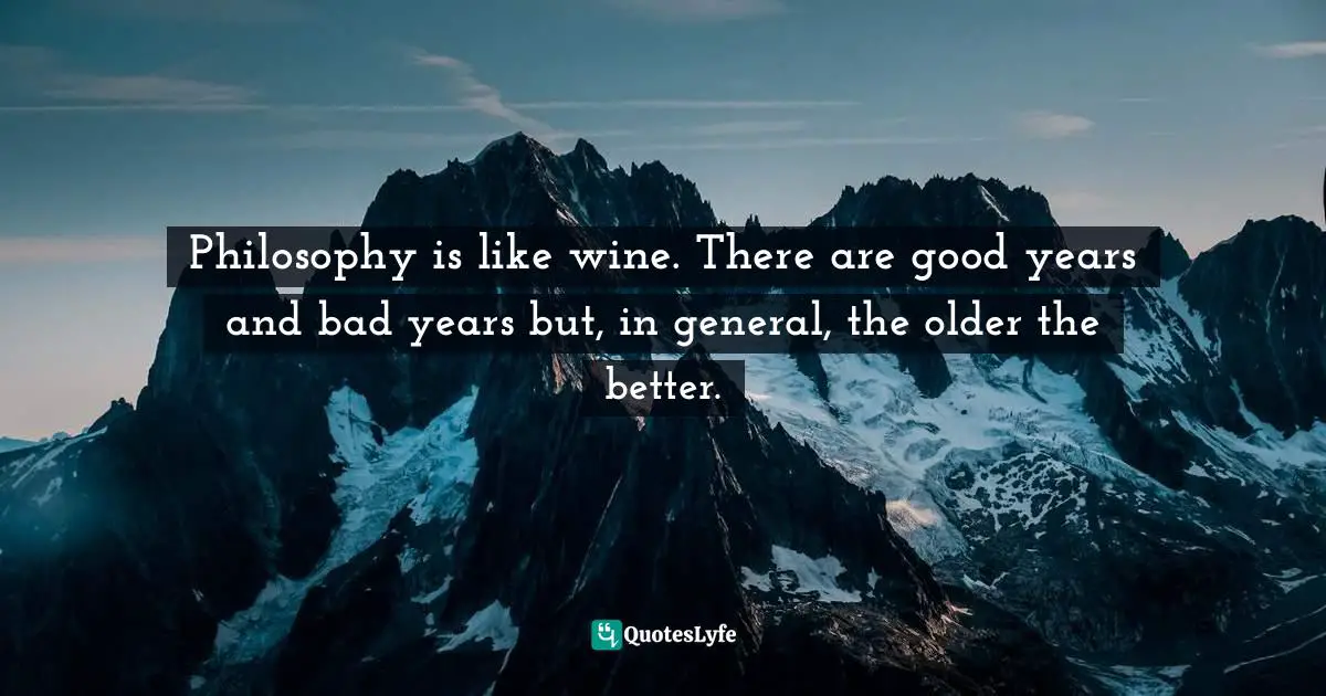 Philosophy is like wine. There are good years and bad years but, in general, the older the better.