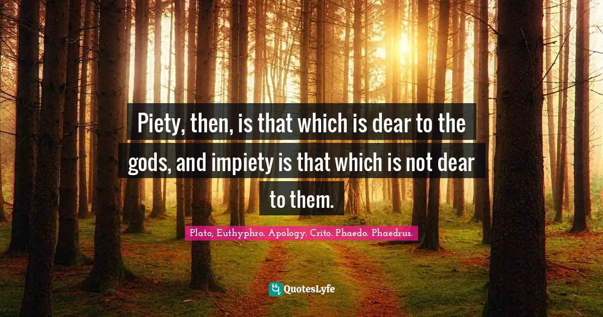 Piety, then, is that which is dear to the gods, and impiety is that which is not dear to them.