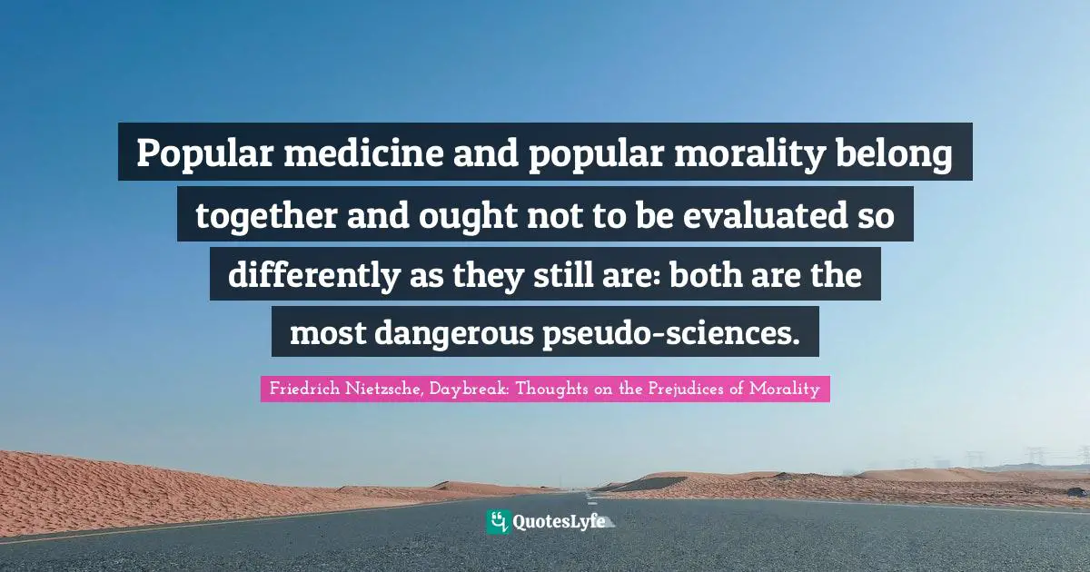 Popular medicine and popular morality belong together and ought not to be evaluated so differently as they still are: both are the most dangerous pseudo-sciences.