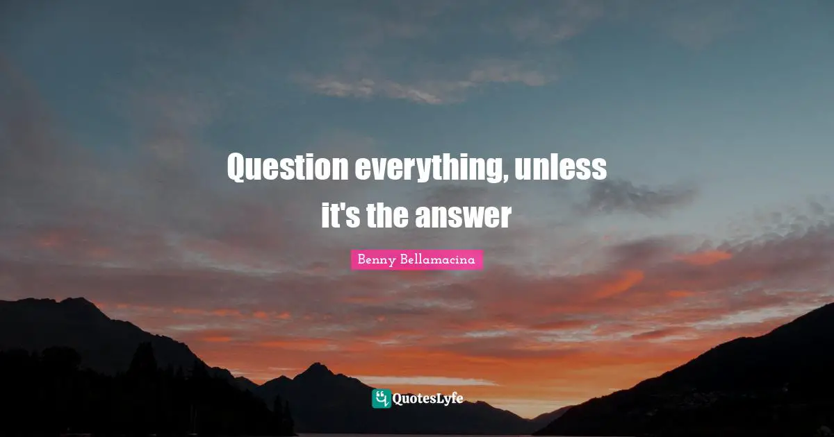 Question everything, unless it's the answer