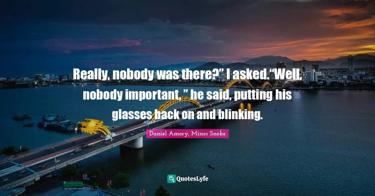 Really, nobody was there?” I asked.“Well, nobody important, ” he said, putting his glasses back on and blinking.