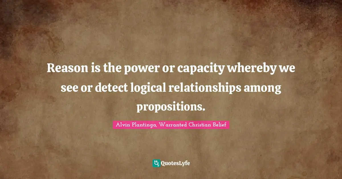 Alvin Plantinga Quotes: "Reason is the power or capacity whereby we see or detect logical relationships among propositions."