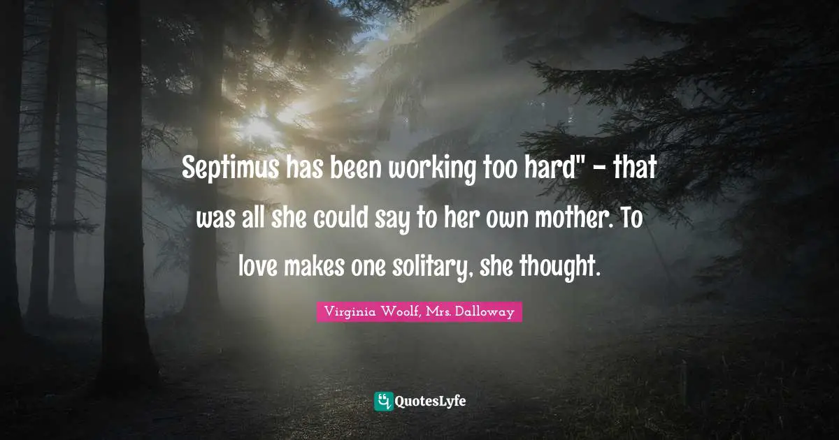 Septimus has been working too hard" - that was all she could say to her own mother. To love makes one solitary, she thought.