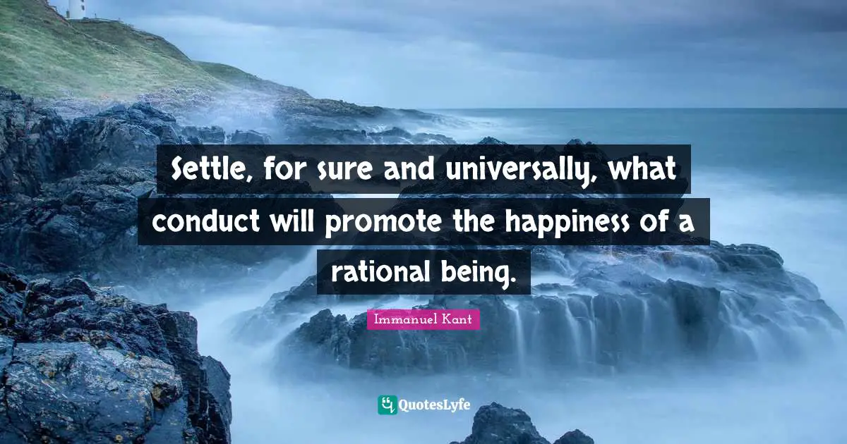Settle, for sure and universally, what conduct will promote the happiness of a rational being.