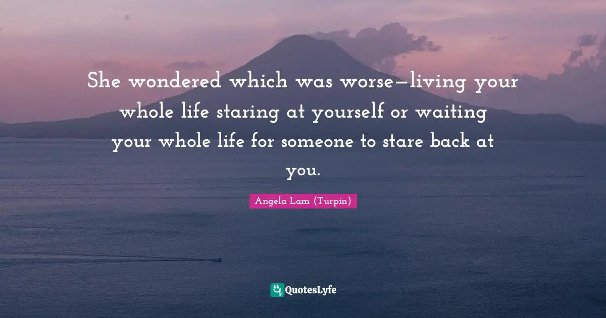 She wondered which was worse—living your whole life staring at yourself or waiting your whole life for someone to stare back at you.