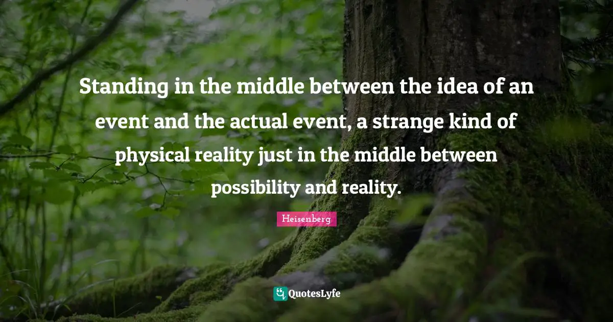 Standing in the middle between the idea of an event and the actual event, a strange kind of physical reality just in the middle between possibility and reality.