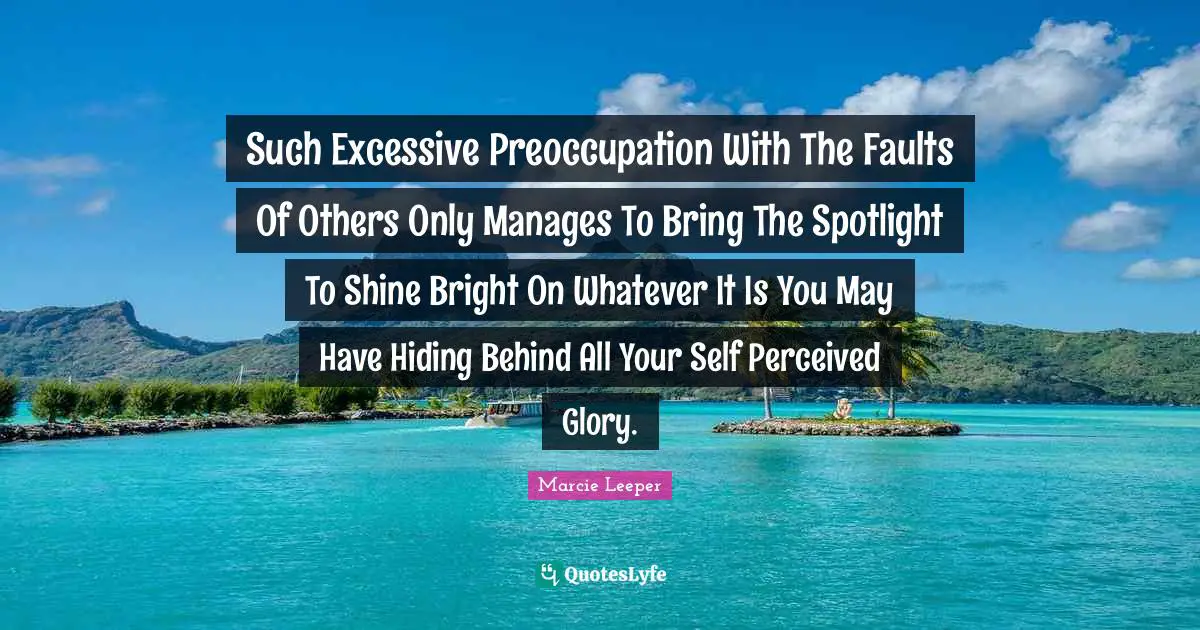 Such Excessive Preoccupation With The Faults Of Others Only Manages To Bring The Spotlight To Shine Bright On Whatever It Is You May Have Hiding Behind All Your Self Perceived Glory.
