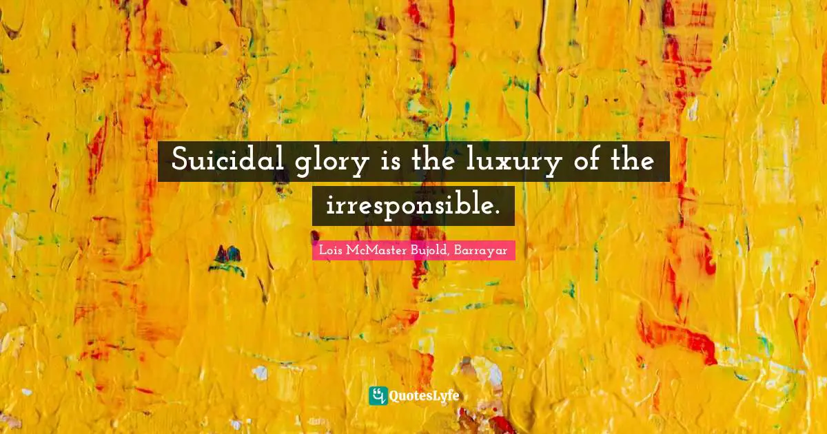 Suicidal glory is the luxury of the irresponsible.