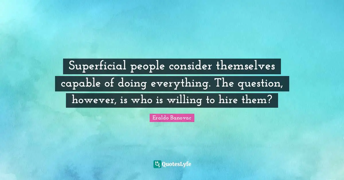 Eraldo Banovac Quotes: Superficial people consider themselves capable of doing everything. The question, however, is who is willing to hire them?