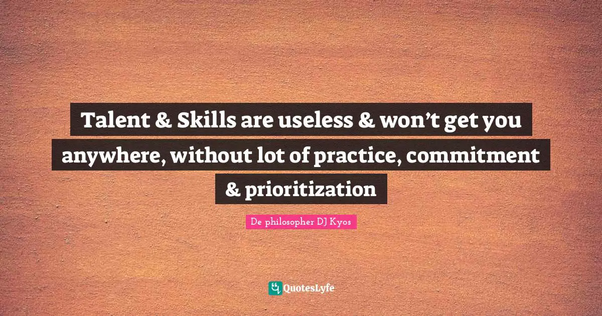 Talent & Skills are useless & won’t get you anywhere, without lot of practice, commitment & prioritization