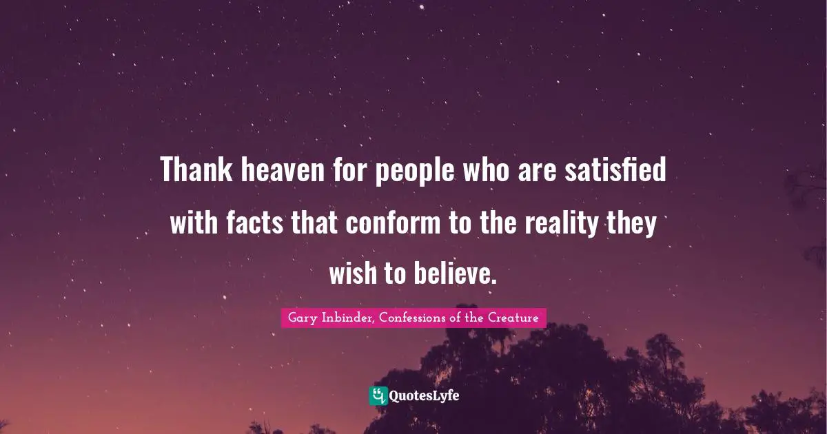 Gary Inbinder Quotes: "Thank heaven for people who are satisfied with facts that conform to the reality they wish to believe."