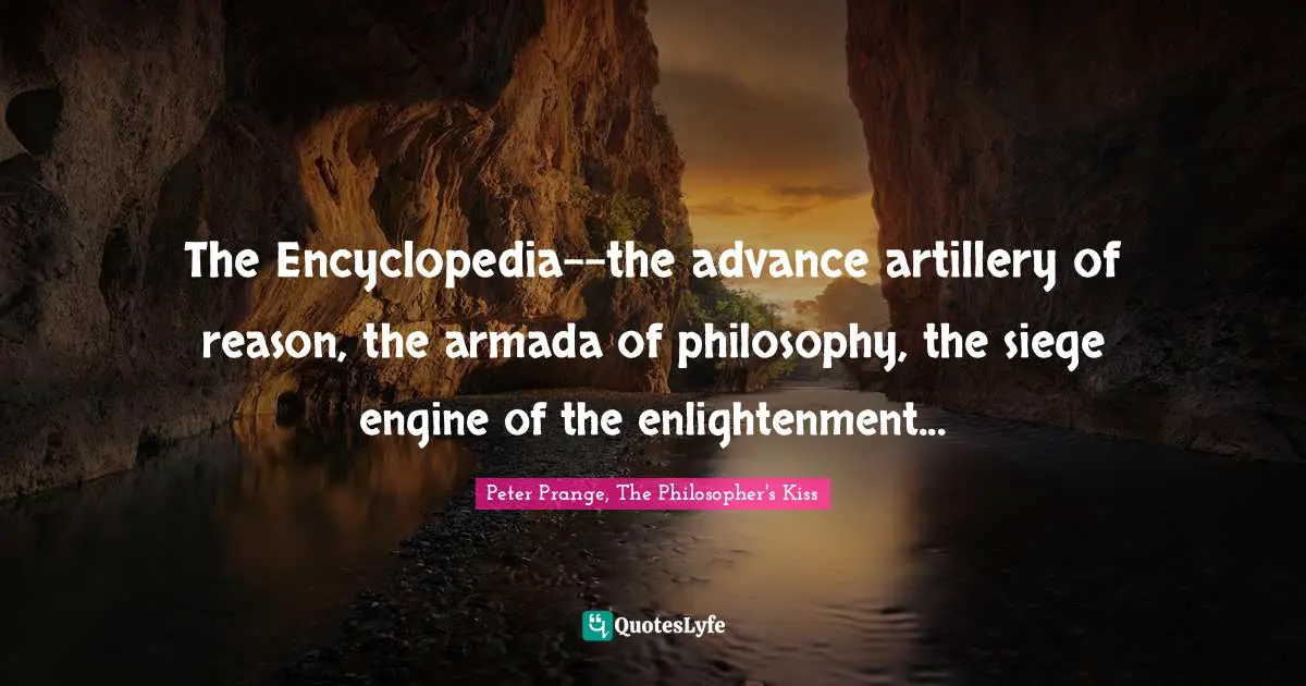 The Encyclopedia--the advance artillery of reason, the armada of philosophy, the siege engine of the enlightenment...
