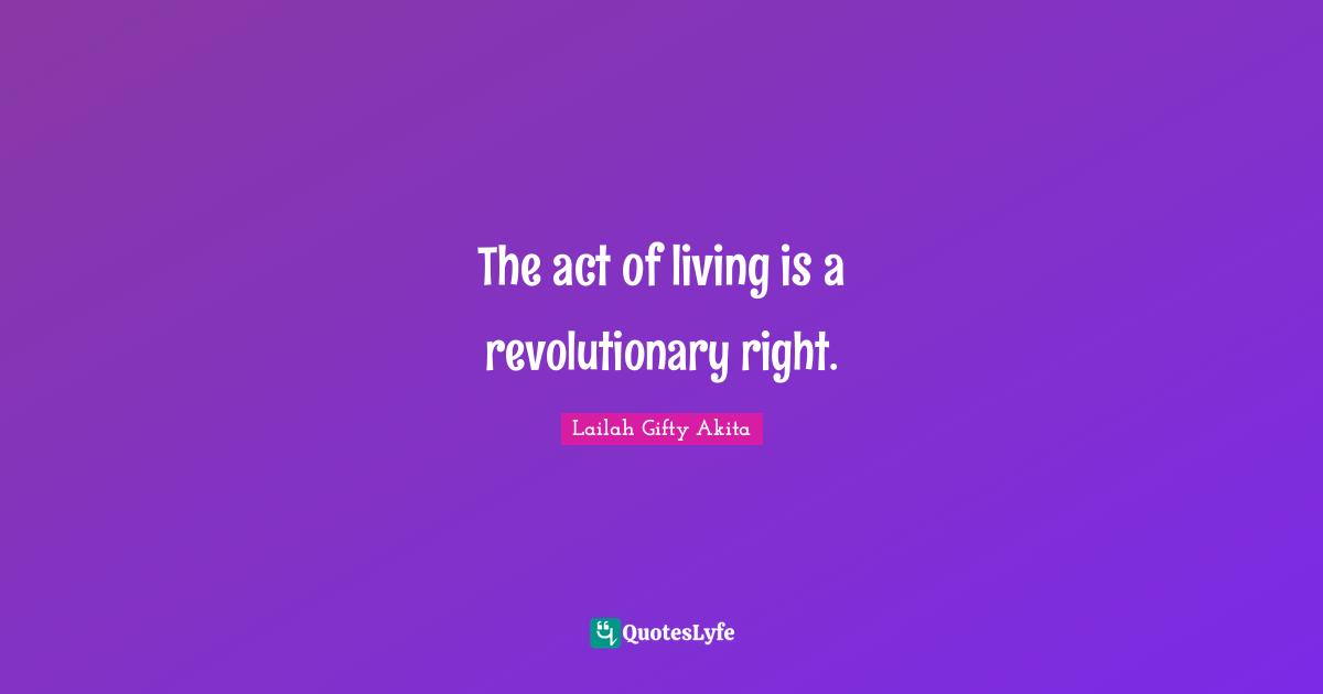 The act of living is a revolutionary right.