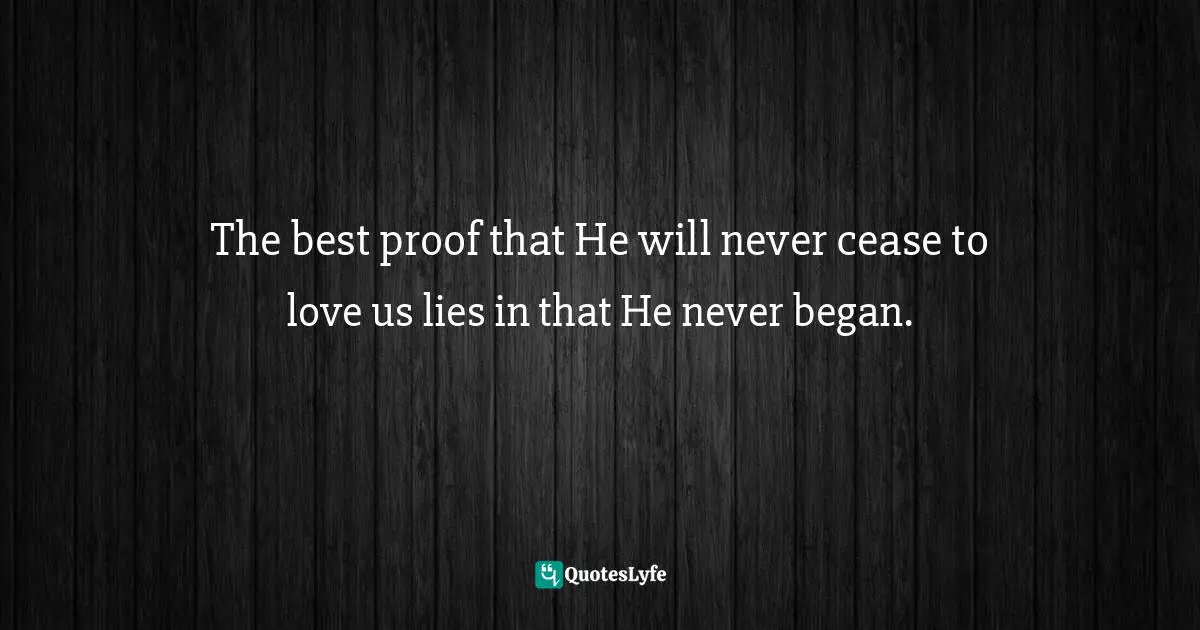 Philosophy Quotes: "The best proof that He will never cease to love us lies in that He never began."