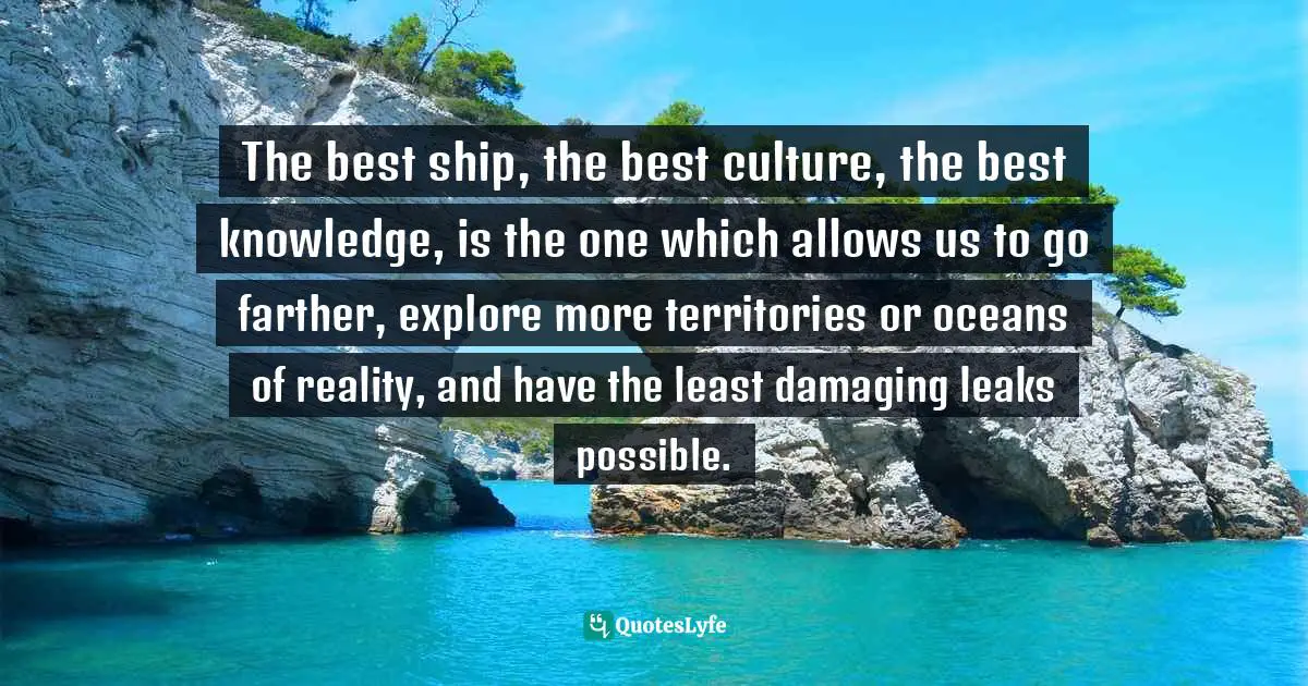 The best ship, the best culture, the best knowledge, is the one which allows us to go farther, explore more territories or oceans of reality, and have the least damaging leaks possible.