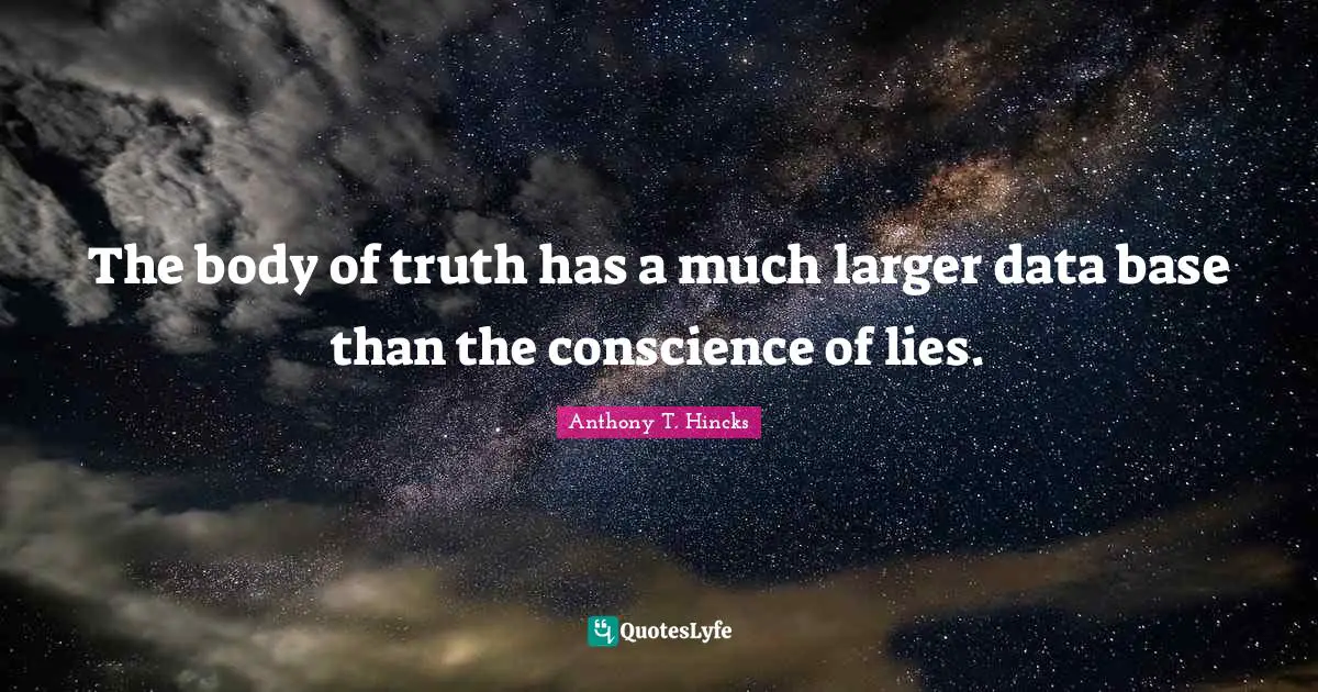 The body of truth has a much larger data base than the conscience of lies.