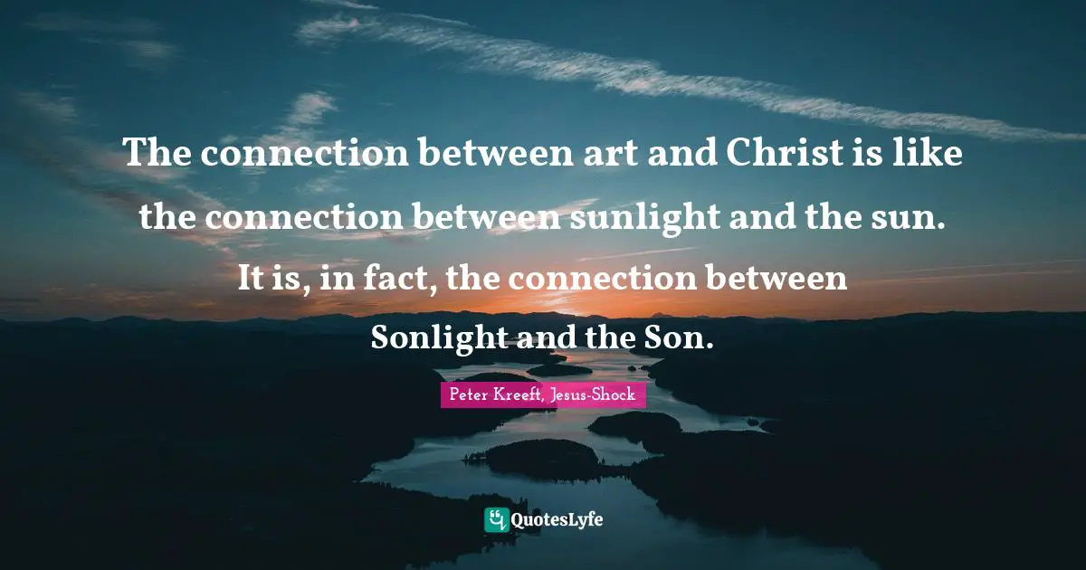 The connection between art and Christ is like the connection between sunlight and the sun. It is, in fact, the connection between Sonlight and the Son.