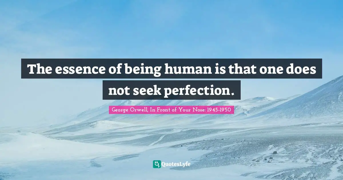 George Orwell, In Front of Your Nose: 1945-1950 Quotes: The essence of being human is that one does not seek perfection.